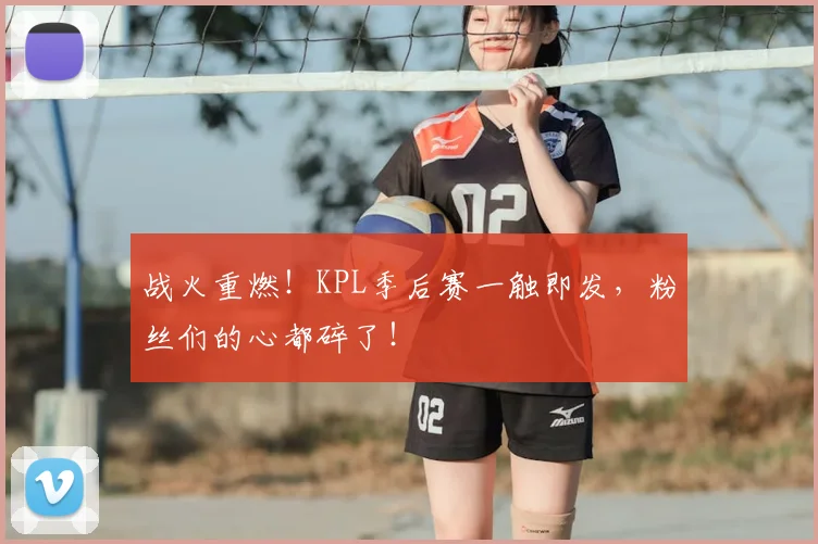 战火重燃！KPL季后赛一触即发，粉丝们的心都碎了！