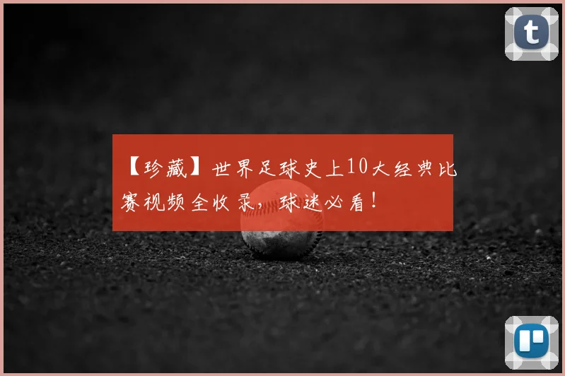 【珍藏】世界足球史上10大经典比赛视频全收录，球迷必看！