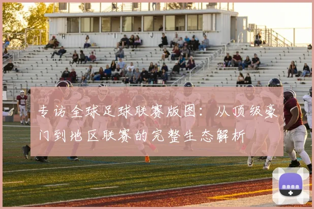 专访全球足球联赛版图：从顶级豪门到地区联赛的完整生态解析