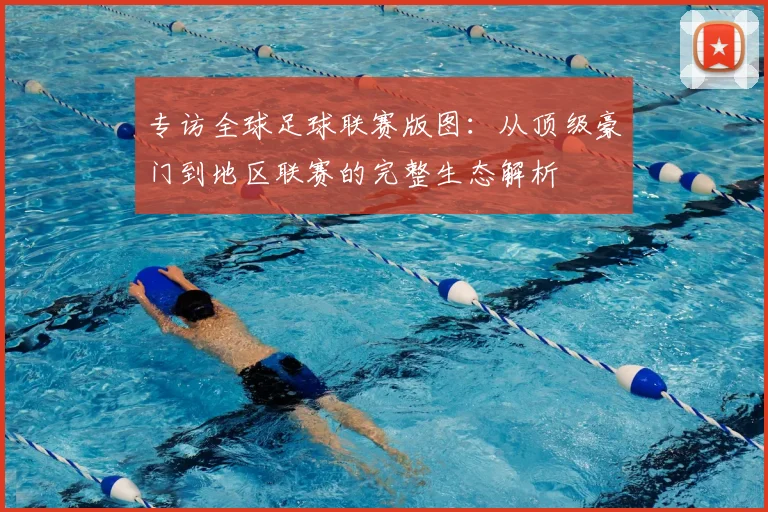 专访全球足球联赛版图：从顶级豪门到地区联赛的完整生态解析