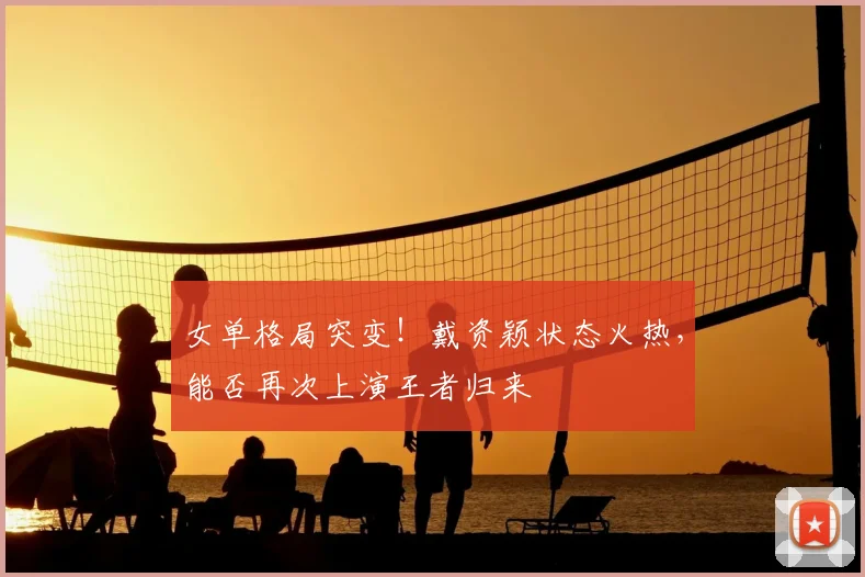 女单格局突变！戴资颖状态火热，能否再次上演王者归来