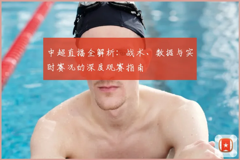 中超直播全解析：战术、数据与实时赛况的深度观赛指南