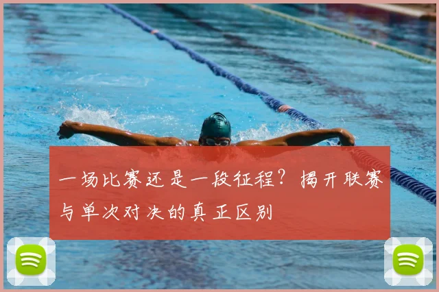 一场比赛还是一段征程？揭开联赛与单次对决的真正区别