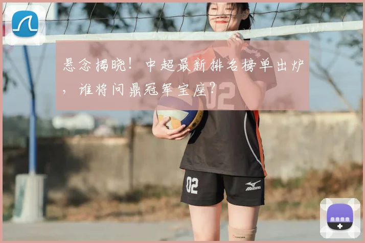 悬念揭晓！中超最新排名榜单出炉，谁将问鼎冠军宝座？