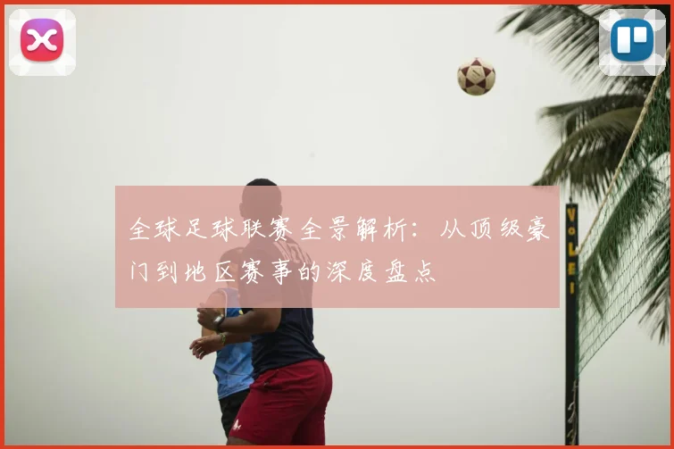 全球足球联赛全景解析：从顶级豪门到地区赛事的深度盘点