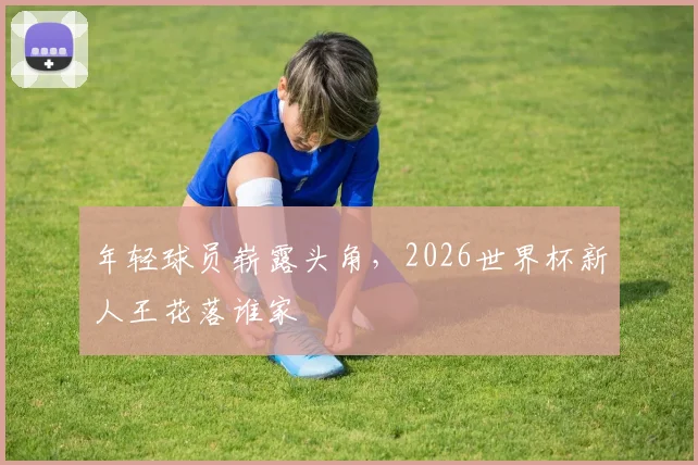 年轻球员崭露头角，2026世界杯新人王花落谁家