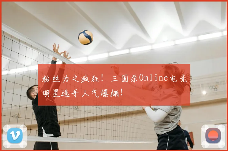 粉丝为之疯狂！三国杀Online电竞明星选手人气爆棚！