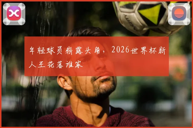 年轻球员崭露头角，2026世界杯新人王花落谁家