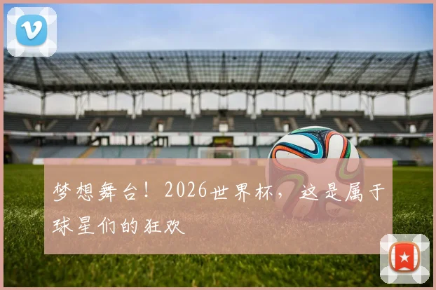 梦想舞台！2026世界杯，这是属于球星们的狂欢