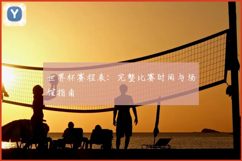 世界杯赛程表：完整比赛时间与场馆指南