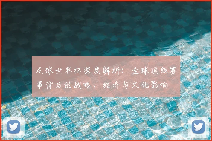 足球世界杯深度解析：全球顶级赛事背后的战略、经济与文化影响