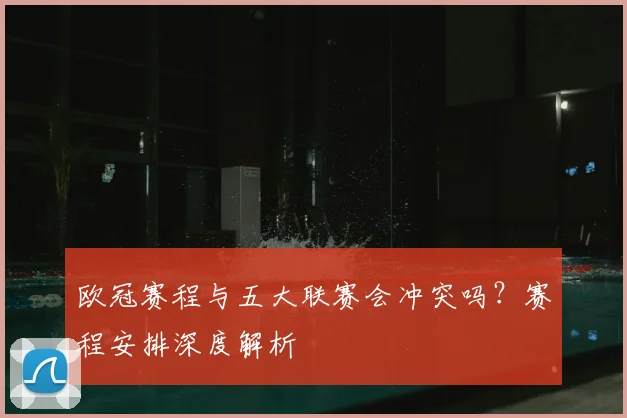 欧冠赛程与五大联赛会冲突吗？赛程安排深度解析