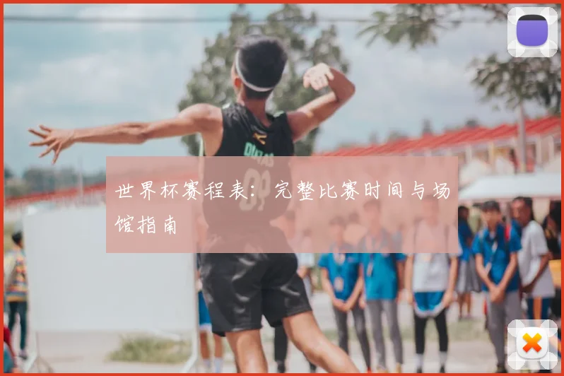 世界杯赛程表：完整比赛时间与场馆指南