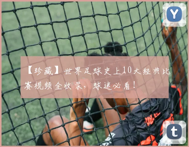 【珍藏】世界足球史上10大经典比赛视频全收录，球迷必看！
