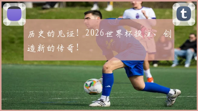 历史的见证！2026世界杯投注，创造新的传奇！