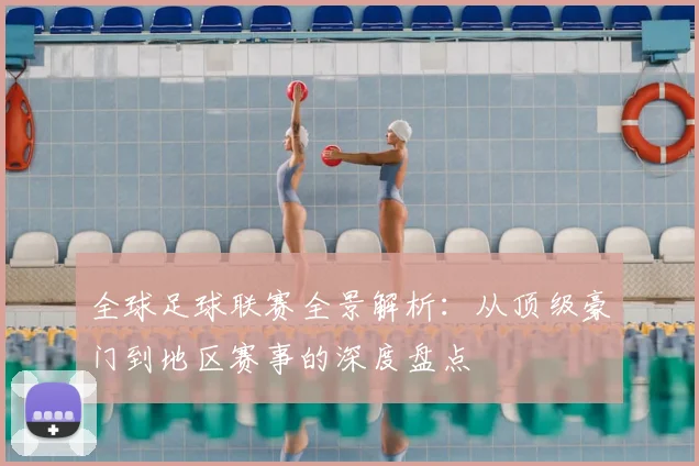 全球足球联赛全景解析：从顶级豪门到地区赛事的深度盘点