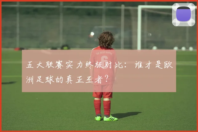 五大联赛实力终极对比：谁才是欧洲足球的真正王者？
