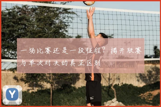 一场比赛还是一段征程？揭开联赛与单次对决的真正区别