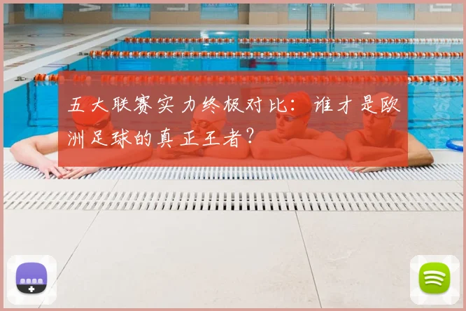 五大联赛实力终极对比：谁才是欧洲足球的真正王者？