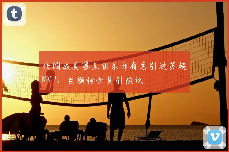 传闻成真曝某俱乐部有意引进苏超MVP，巨额转会费引热议