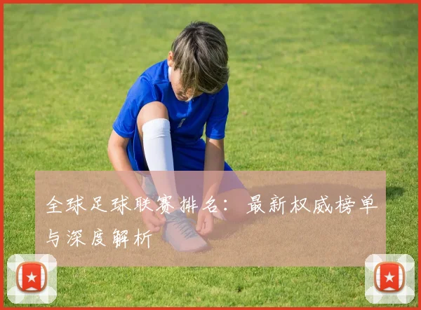 全球足球联赛排名：最新权威榜单与深度解析