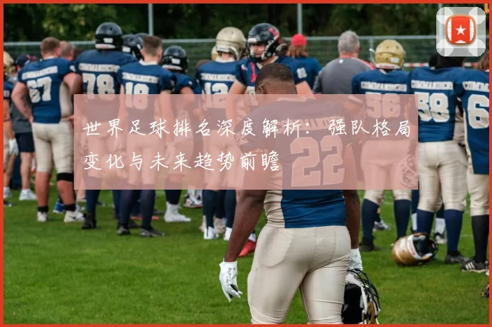 世界足球排名深度解析：强队格局变化与未来趋势前瞻