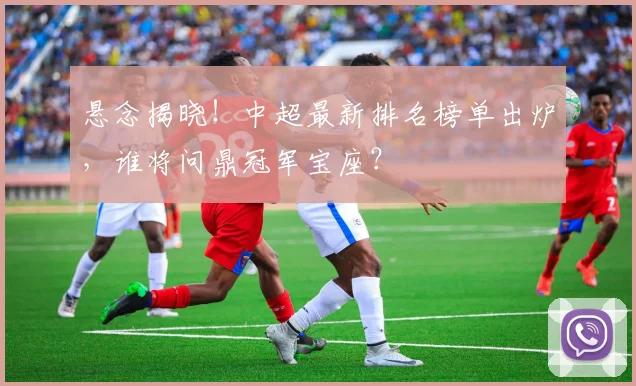 悬念揭晓！中超最新排名榜单出炉，谁将问鼎冠军宝座？