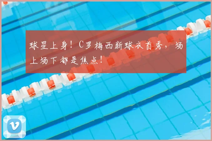 球星上身！C罗梅西新球衣首秀，场上场下都是焦点！