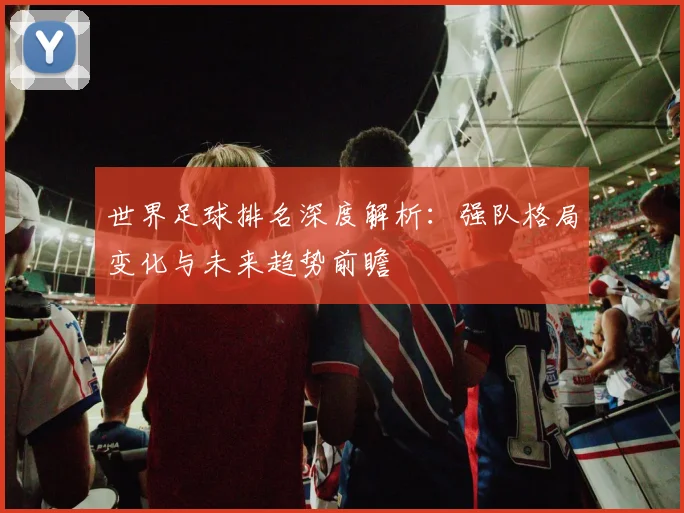 世界足球排名深度解析：强队格局变化与未来趋势前瞻