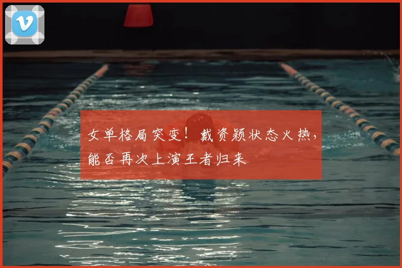 女单格局突变！戴资颖状态火热，能否再次上演王者归来