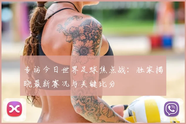 专访今日世界足球焦点战：独家揭晓最新赛况与关键比分