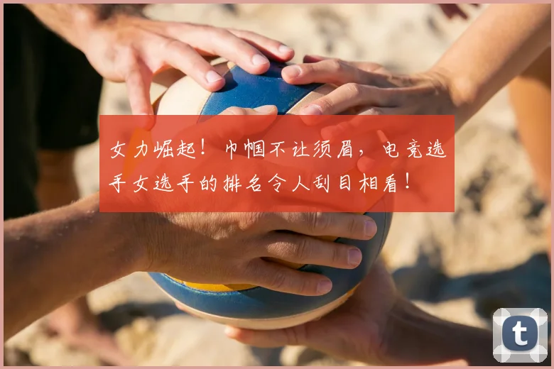 女力崛起！巾帼不让须眉，电竞选手女选手的排名令人刮目相看！