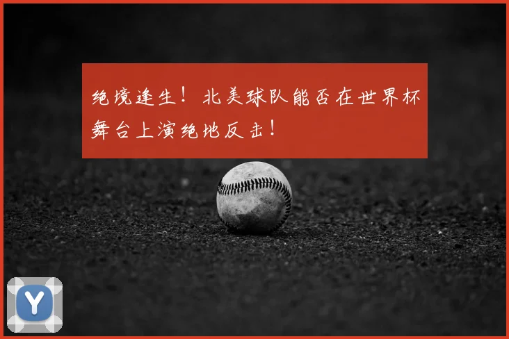 绝境逢生！北美球队能否在世界杯舞台上演绝地反击！