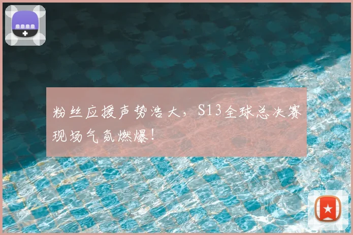粉丝应援声势浩大，S13全球总决赛现场气氛燃爆！