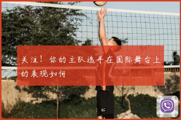 关注！你的主队选手在国际舞台上的表现如何
