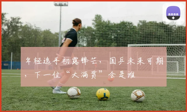 年轻选手初露锋芒，国乒未来可期，下一位“大满贯”会是谁
