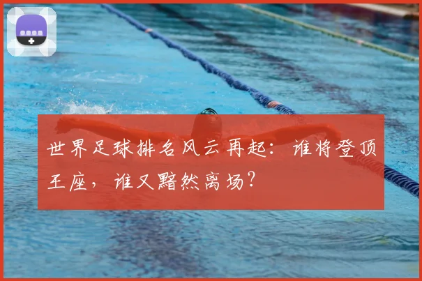 世界足球排名风云再起：谁将登顶王座，谁又黯然离场？