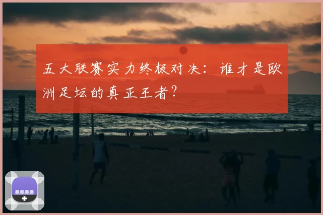 五大联赛实力终极对决：谁才是欧洲足坛的真正王者？