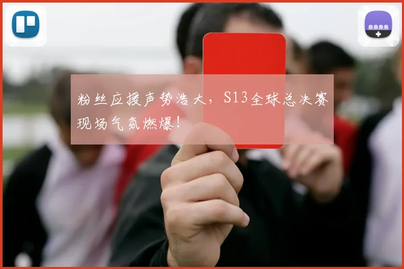 粉丝应援声势浩大，S13全球总决赛现场气氛燃爆！