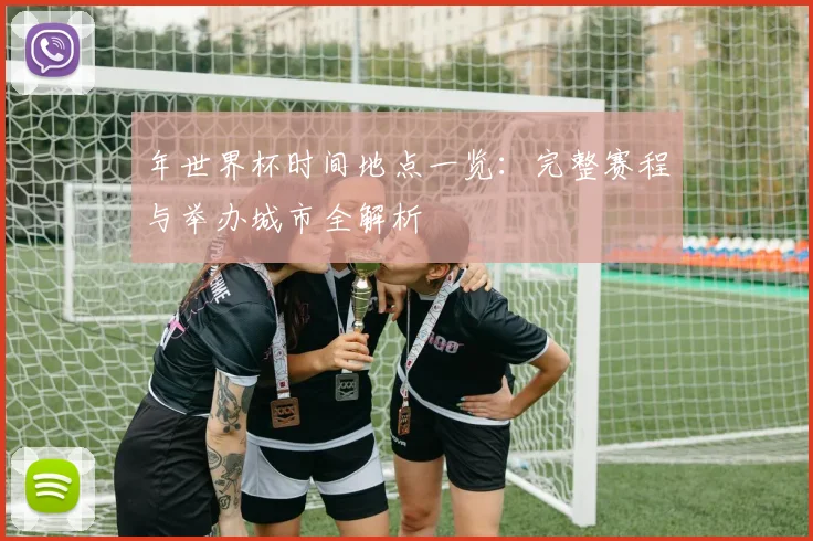 年世界杯时间地点一览：完整赛程与举办城市全解析